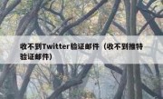 收不到Twitter验证邮件（收不到推特验证邮件）