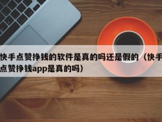 快手点赞挣钱的软件是真的吗还是假的（快手点赞挣钱app是真的吗）