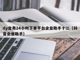 dy业务24小时下单平台企业助手十二（抖音企业助手）
