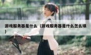 游戏服务器是什么（游戏服务器是什么怎么填）