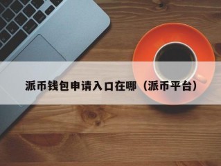 派币钱包申请入口在哪（派币平台）