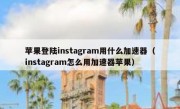 苹果登陆instagram用什么加速器（instagram怎么用加速器苹果）
