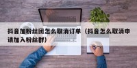 抖音加粉丝团怎么取消订单（抖音怎么取消申请加入粉丝群）