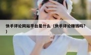 快手评论网站平台是什么（快手评论赚钱吗?）