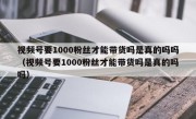 视频号要1000粉丝才能带货吗是真的吗吗（视频号要1000粉丝才能带货吗是真的吗吗）