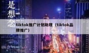 tiktok推广计划助理（tiktok品牌推广）