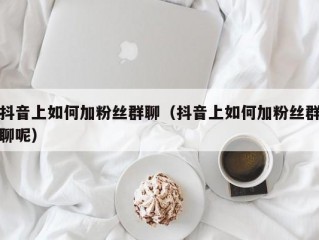 抖音上如何加粉丝群聊（抖音上如何加粉丝群聊呢）