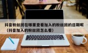 抖音粉丝团在哪里查看加入的粉丝团的日期呢（抖音加入的粉丝团怎么看）