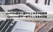 youtube新手一般可以上传多长的视频（youtube新手一般可以上传多长的视频教程）
