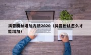 抖音粉丝增加方法2020（抖音粉丝怎么才能增加）