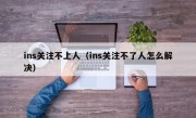 ins关注不上人（ins关注不了人怎么解决）