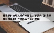 抖音黑科技引流推广神器怎么下载的（抖音黑科技引流推广神器怎么下载的视频）