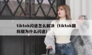 tiktok闪退怎么解决（tiktok国际版为什么闪退）