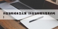 抖音加粉成本怎么算（抖音加粉赚钱是真的吗）