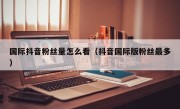 国际抖音粉丝量怎么看（抖音国际版粉丝最多）