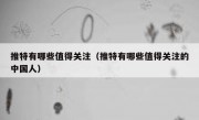 推特有哪些值得关注（推特有哪些值得关注的中国人）