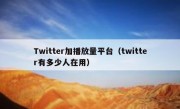 Twitter加播放量平台（twitter有多少人在用）