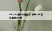 tiktok后续如何经营（tiktok发展前景如何）