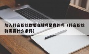 加入抖音粉丝群要交钱吗是真的吗（抖音粉丝群需要什么条件）