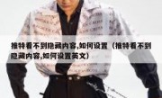 推特看不到隐藏内容,如何设置（推特看不到隐藏内容,如何设置英文）