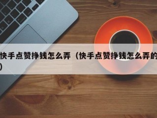 快手点赞挣钱怎么弄（快手点赞挣钱怎么弄的）