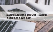 ins看别人视频会不会有记录（ins看别人视频会不会有记录呢）