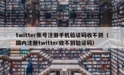 twitter账号注册手机验证码收不到（国内注册twitter收不到验证码）