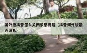 国外版抖音怎么关闭消息提醒（抖音海外版最近消息）