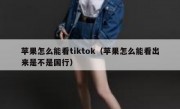 苹果怎么能看tiktok（苹果怎么能看出来是不是国行）