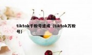 tiktok千粉号速成（tiktok万粉号）