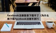 facebook注册登录下载不了（为什么我下载facebook注册不到?）