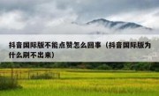 抖音国际版不能点赞怎么回事（抖音国际版为什么刷不出来）