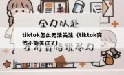 tiktok怎么无法关注（tiktok突然不能关注了）