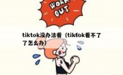 tiktok没办法看（tiktok看不了了怎么办）
