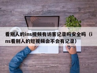 看别人的ins视频有访客记录吗安全吗（ins看别人的短视频会不会有记录）
