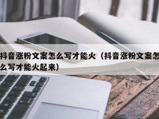 抖音涨粉文案怎么写才能火（抖音涨粉文案怎么写才能火起来）