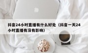 抖音24小时直播有什么好处（抖音一天24小时直播有没有影响）
