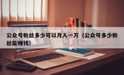 公众号粉丝多少可以月入一万（公众号多少粉丝能赚钱）