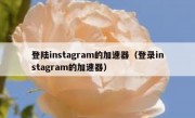 登陆instagram的加速器（登录instagram的加速器）