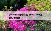 youtube地址设置（youtube怎么设置网络）