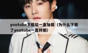 youtube下载后一直加载（为什么下载了youtube一直转圈）