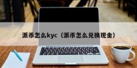 派币怎么kyc（派币怎么兑换现金）