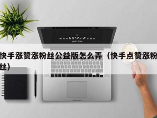 快手涨赞涨粉丝公益版怎么弄（快手点赞涨粉丝）