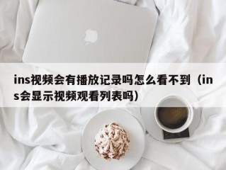 ins视频会有播放记录吗怎么看不到（ins会显示视频观看列表吗）