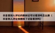 抖音里别人评论的删掉还可以看到吗怎么删（抖音别人评论我删除了还能看到吗）