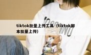 tiktok批量上传工具（tiktok脚本批量上传）