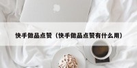 快手做品点赞（快手做品点赞有什么用）