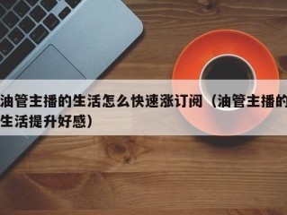 油管主播的生活怎么快速涨订阅（油管主播的生活提升好感）