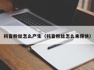 抖音粉丝怎么产生（抖音粉丝怎么来得快）