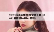 twitter最新版2021安卓下载（2021最新版twitter更新）